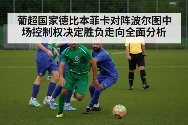 葡超国家德比本菲卡对阵波尔图中场控制权决定胜负走向全面分析
