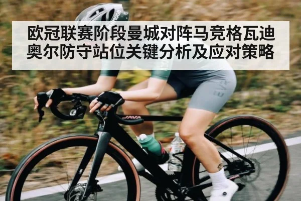 欧冠联赛阶段曼城对阵马竞格瓦迪奥尔防守站位关键分析及应对策略