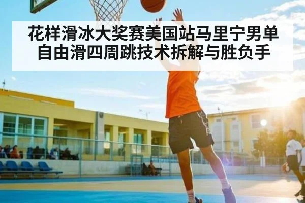 花样滑冰大奖赛美国站马里宁男单自由滑四周跳技术拆解与胜负手