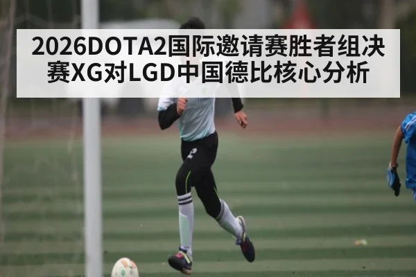 2026DOTA2国际邀请赛胜者组决赛XG对LGD中国德比核心分析