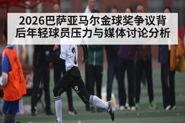 2026巴萨亚马尔金球奖争议背后年轻球员压力与媒体讨论分析