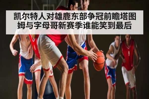 凯尔特人对雄鹿东部争冠前瞻塔图姆与字母哥新赛季谁能笑到最后