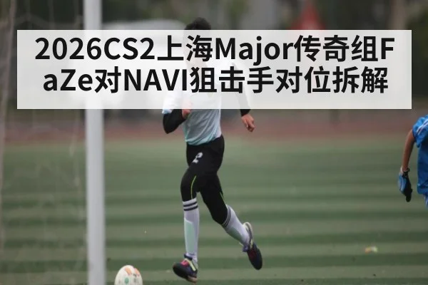 2026CS2上海Major传奇组FaZe对NAVI狙击手对位拆解